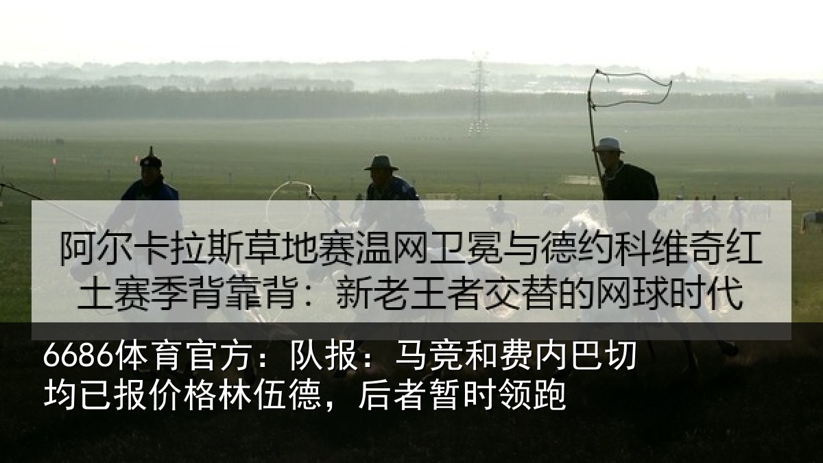 6686体育官方：队报：马竞和费内巴切均已报价格林伍德，后者暂时领跑