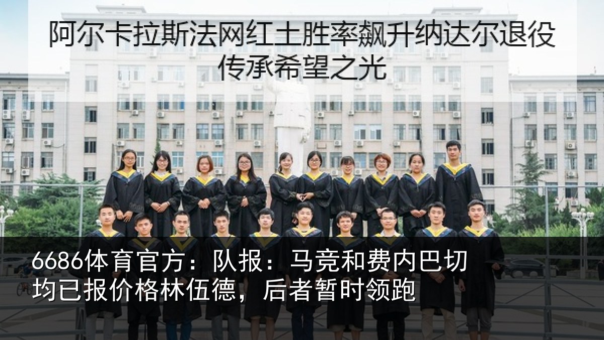 6686体育官方:队报:马竞和费内巴切均已报价格林伍德,后者暂时领跑