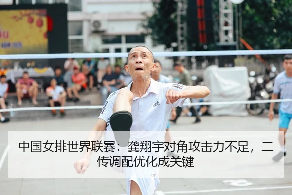 中国女排世界联赛：龚翔宇对角攻击力不足，二传调配优化成关键