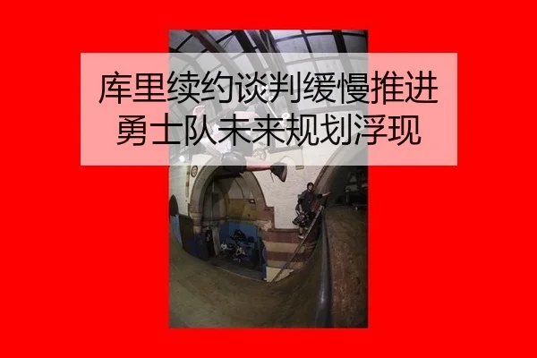 库里续约谈判缓慢推进 勇士队未来规划浮现