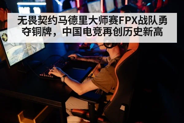 无畏契约马德里大师赛FPX战队勇夺铜牌，中国电竞再创历史新高