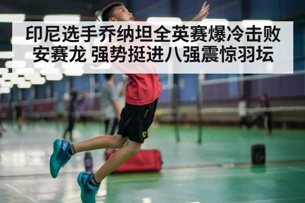 印尼选手乔纳坦全英赛爆冷击败安赛龙 强势挺进八强震惊羽坛