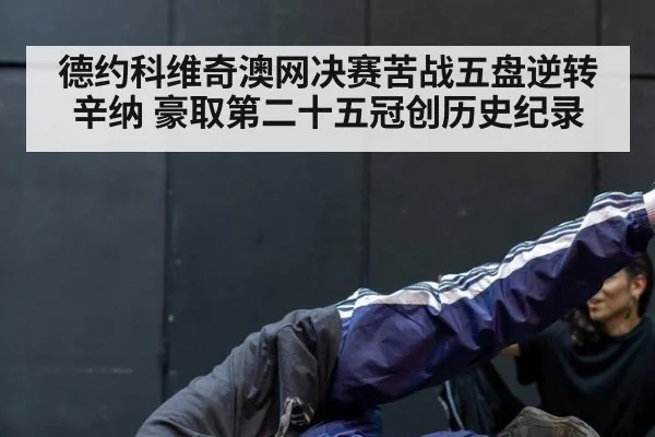 德约科维奇澳网决赛苦战五盘逆转辛纳 豪取第二十五冠创历史纪录