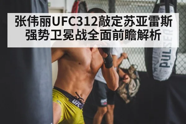张伟丽UFC312敲定苏亚雷斯 强势卫冕战全面前瞻解析