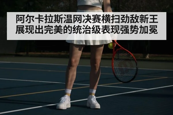 阿尔卡拉斯温网决赛横扫劲敌新王展现出完美的统治级表现强势加冕
