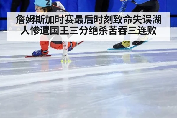 詹姆斯加时赛最后时刻致命失误湖人惨遭国王三分绝杀苦吞三连败