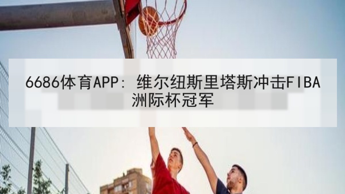 6686体育APP: 维尔纽斯里塔斯冲击FIBA洲际杯冠军