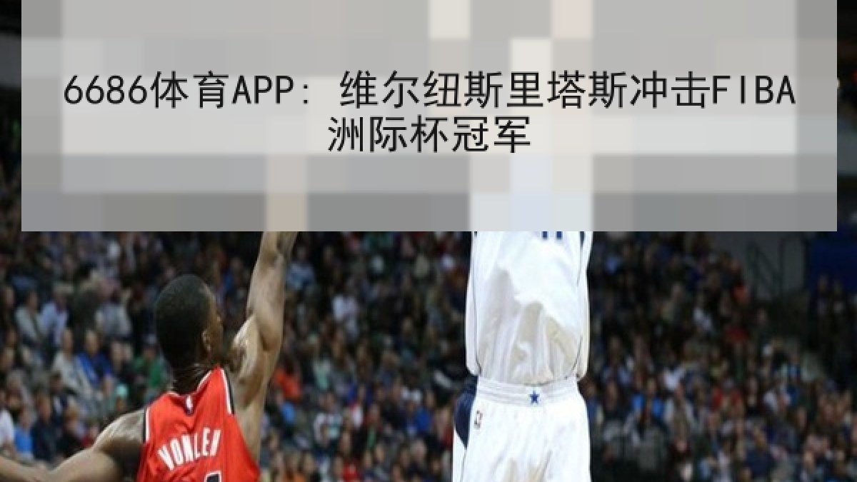 6686体育APP: 维尔纽斯里塔斯冲击FIBA洲际杯冠军