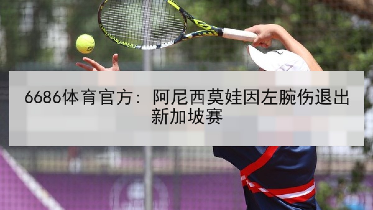 6686体育官方: 阿尼西莫娃因左腕伤退出新加坡赛